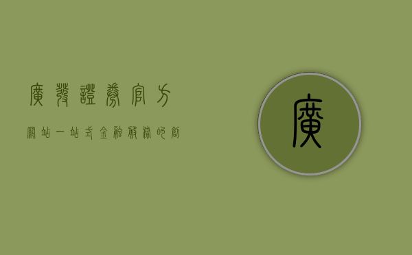 广发证券官方网站，一站式金融服务的新门户