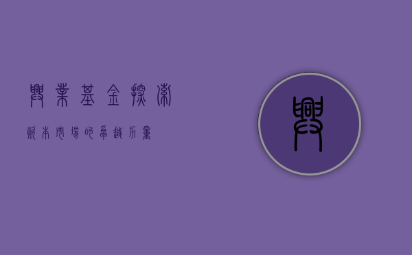 兴业基金，探索资本市场的卓越力量