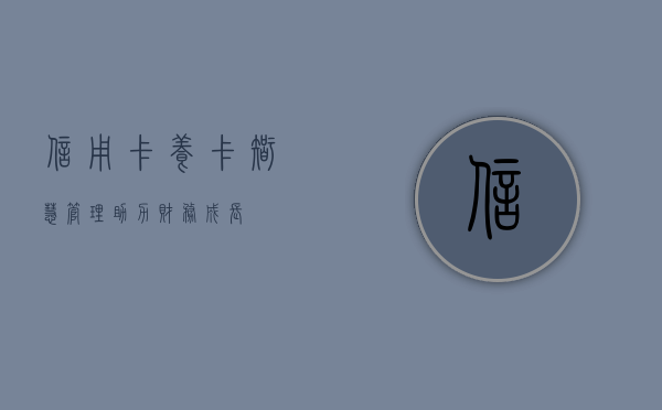 信用卡养卡，智慧管理，助力财务成长