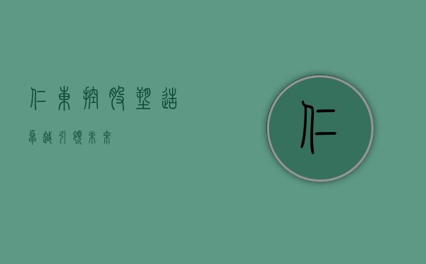 仁东控股，塑造卓越，引领未来