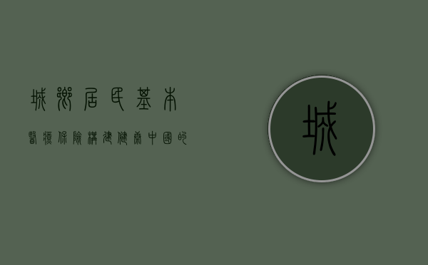 城乡居民基本医疗保险，构建健康中国的基石
