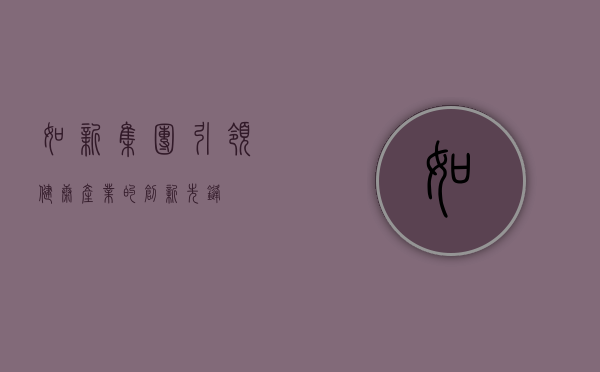 如新集团，引领健康产业的创新先锋