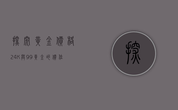 探究黄金价格，24K与99黄金的价位分析