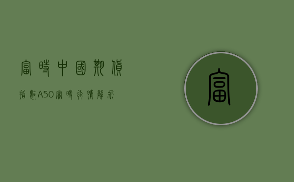 富时中国期货指数A50实时行情解析