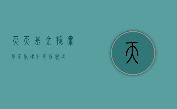 天天基金，探索数字化理财的新领域