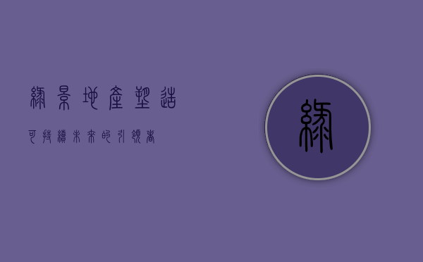 绿景地产，塑造可持续未来的引领者