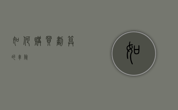 如何购买划算的车险？