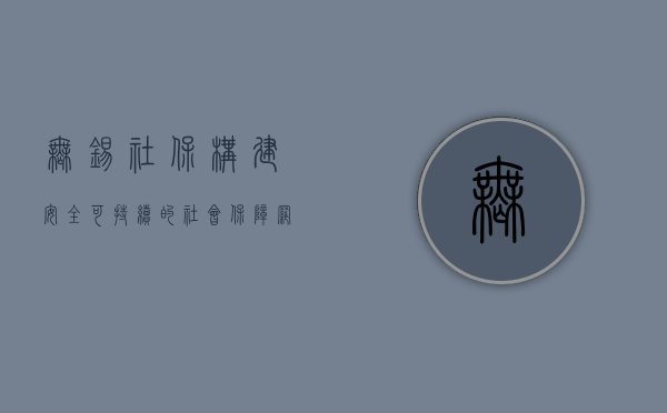 无锡社保，构建安全、可持续的社会保障网络