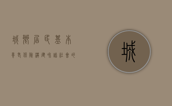 城乡居民基本养老保险，构建和谐社会的重要基石