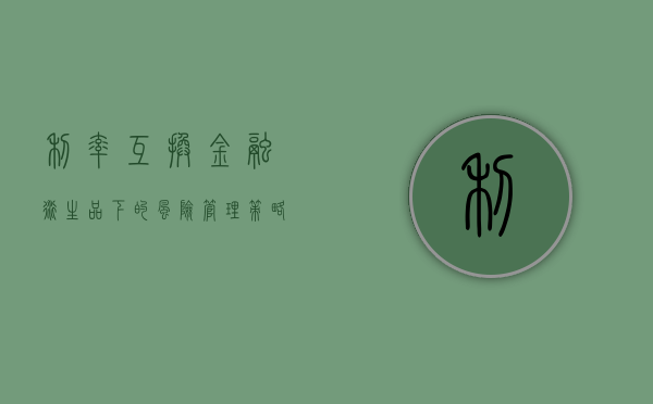 利率互换，金融衍生品下的风险管理策略