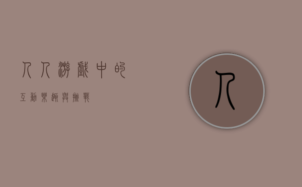 人人游戏中的互动乐趣与挑战