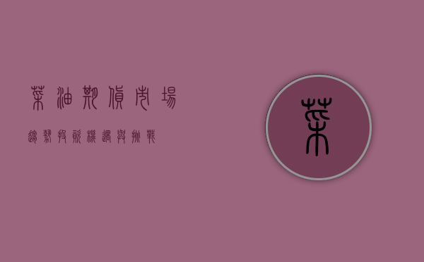 菜油期货，市场趋势、投资机遇与挑战