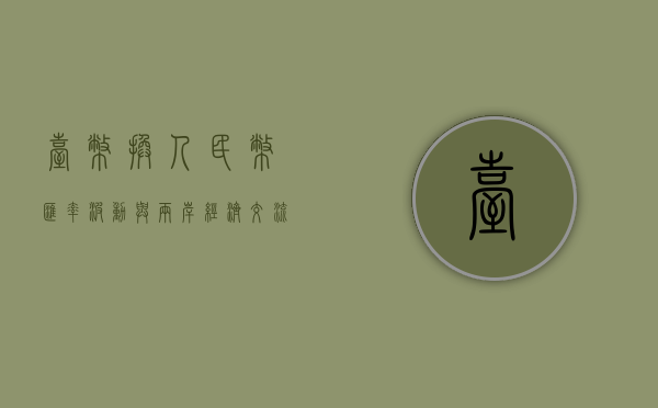 台币换人民币，汇率波动与两岸经济交流