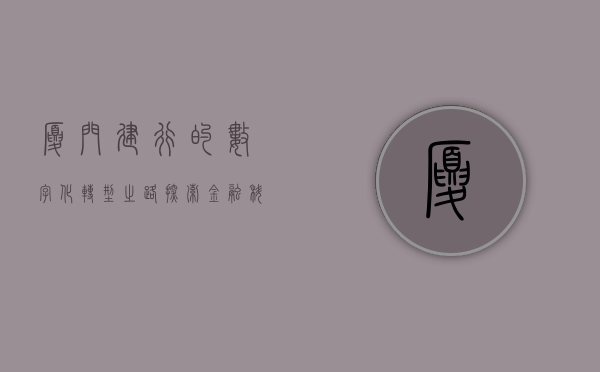 厦门建行的数字化转型之路，探索金融科技新篇章