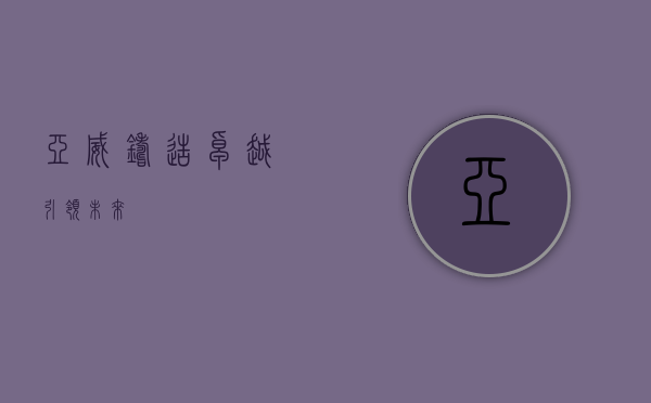 亚威，铸造卓越，引领未来
