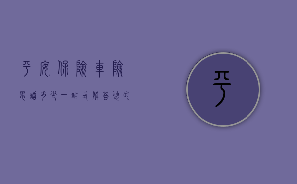 平安保险车险电话多少？一站式解答您的保险咨询需求