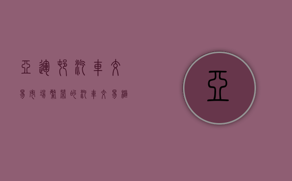 亚运村汽车交易市场，繁荣的汽车交易枢纽