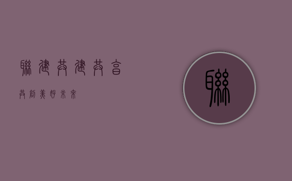 联建，共建共享，共创美好未来