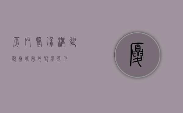 厦门医保，构建健康城市的坚实基石