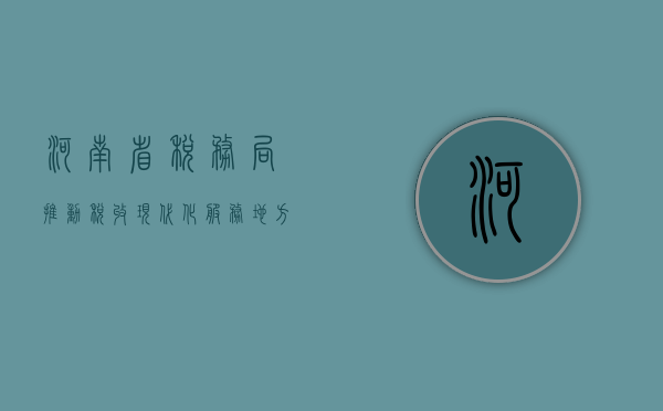 河南省税务局，推动税收现代化，服务地方经济发展