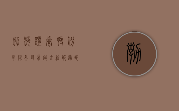渤海证券股份有限公司，卓越金融服务的领航者