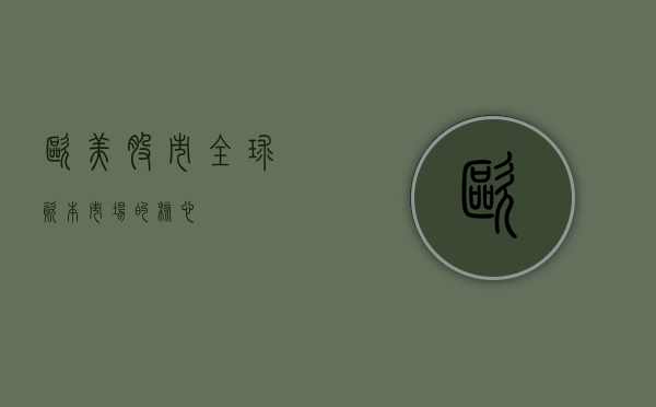 欧美股市，全球资本市场的核心力量