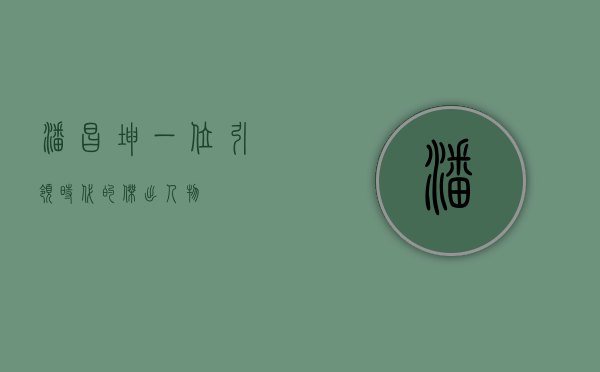 潘昌坤，一位引领时代的杰出人物