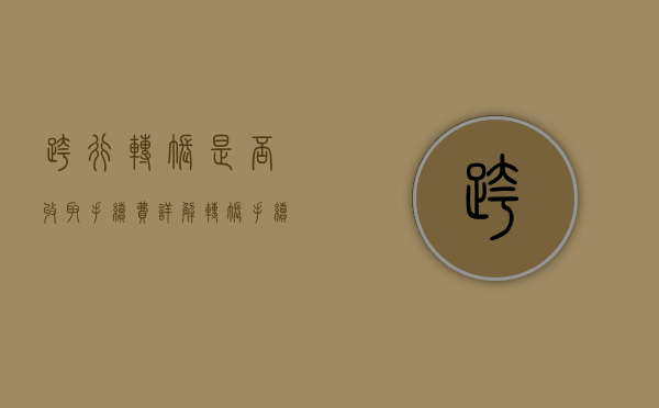 跨行转账是否收取手续费？详解转账手续费规定
