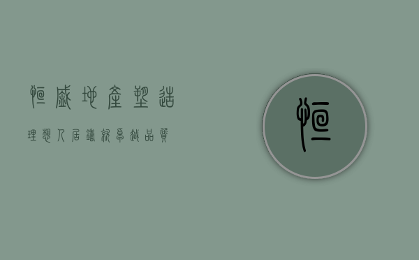 恒盛地产，塑造理想人居，铸就卓越品质