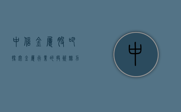 中信金属股吧，探究金属行业的投资魅力