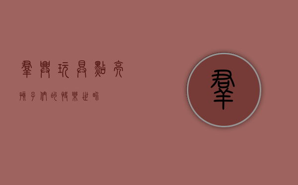 群兴玩具,点亮孩子们的快乐世界