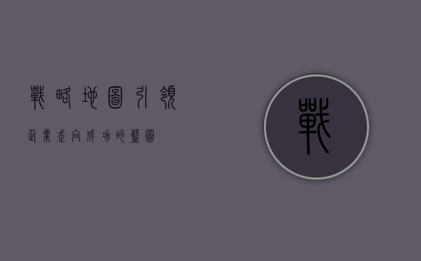 战略地图，引领企业走向成功的蓝图