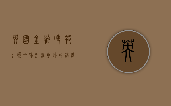 英国金融时报，引领全球财经资讯的权威媒体