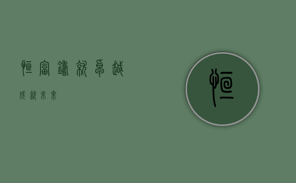 恒富，铸就卓越，成就未来