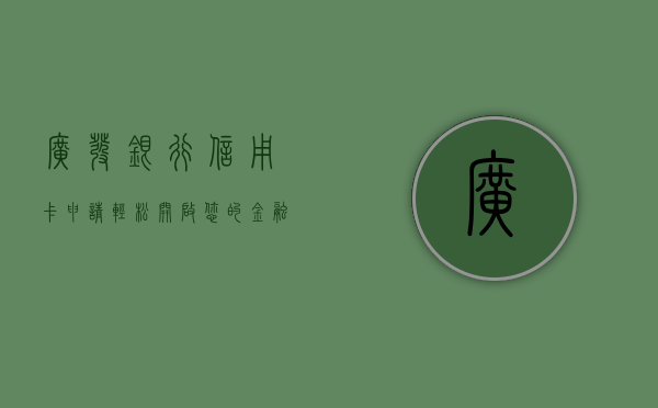 广发银行信用卡申请，轻松开启您的金融生活新篇章