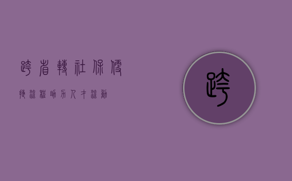 跨省转社保，便捷流程助力人才流动