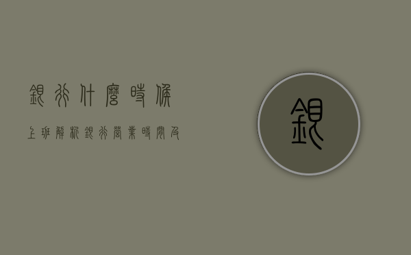 银行什么时候上班，解析银行营业时间及其背后的原因