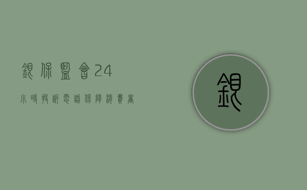 银保监会24小时投诉电话，保障消费者权益的重要渠道