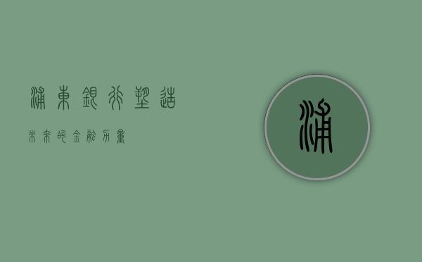 浦东银行，塑造未来的金融力量