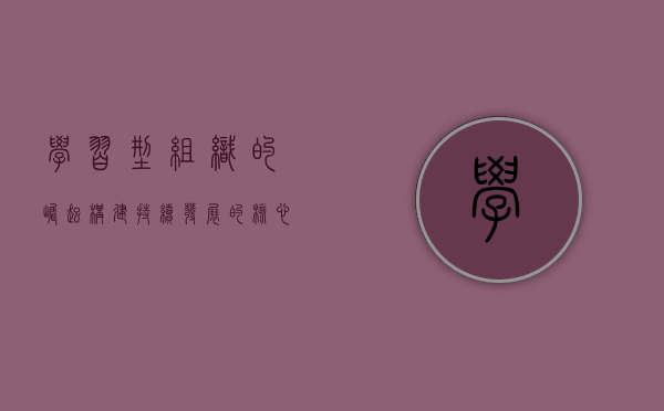 学习型组织的崛起，构建持续发展的核心竞争力