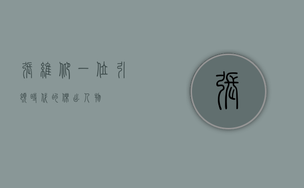 张维仰，一位引领时代的杰出人物