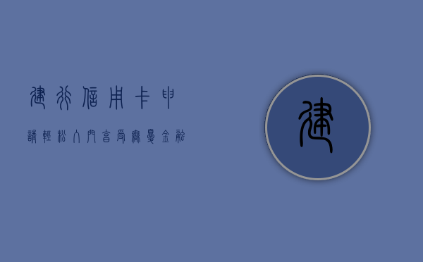 建行信用卡申请，轻松入门，享受无忧金融体验