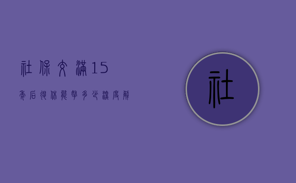 社保交满15年后退休能拿多少—深度解读养老金计算机制