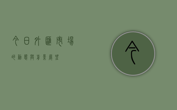 今日外汇市场的动态与前景展望