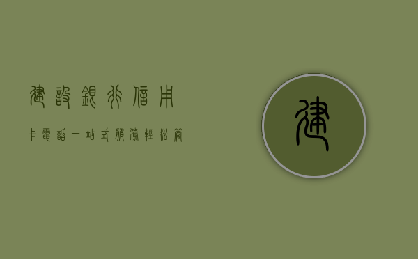 建设银行信用卡电话，一站式服务，轻松管理您的信用卡