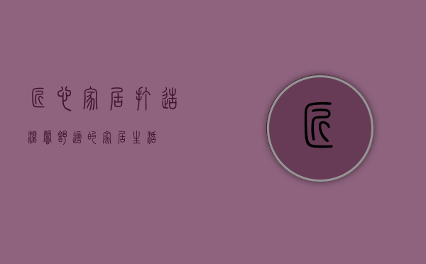 匠心家居，打造温馨舒适的家居生活