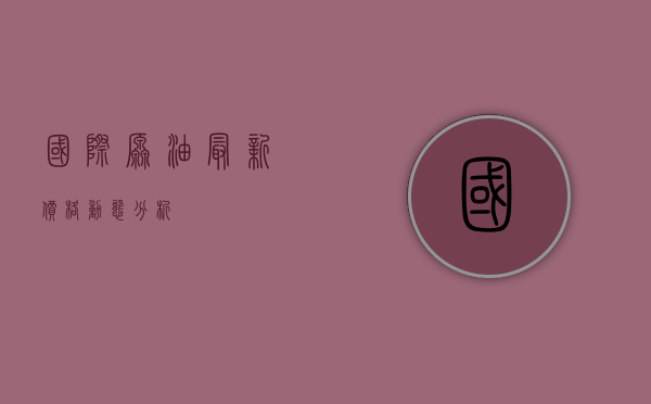 国际原油最新价格动态分析
