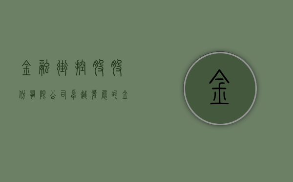 金融街控股股份有限公司，卓越发展的金融力量