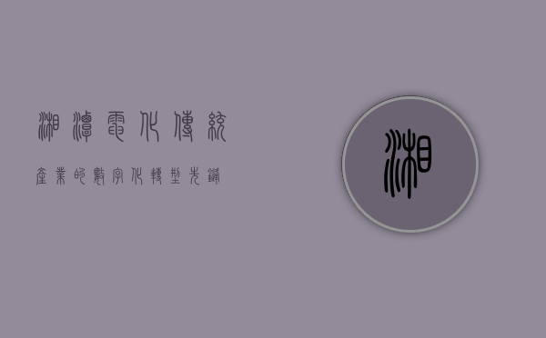 湘潭电化,传统产业的数字化转型先锋