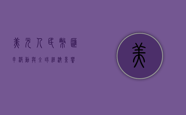 美元人民币，汇率波动与全球经济影响